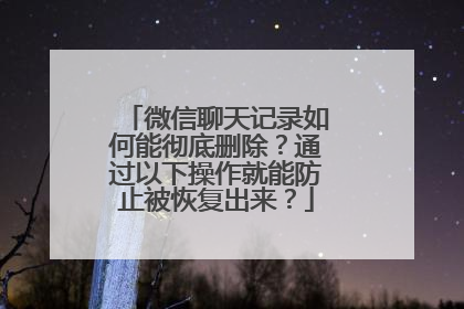 微信聊天记录如何能彻底删除？通过以下操作就能防止被恢复出来？